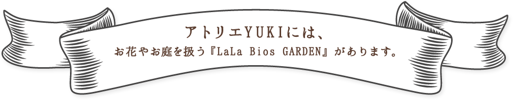 アトリエYUKIには、お花やお庭を扱う『LaLa Bios GARDEN』があります。